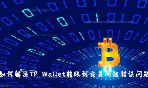 如何解决TP Wallet转账到交易所链错误问题