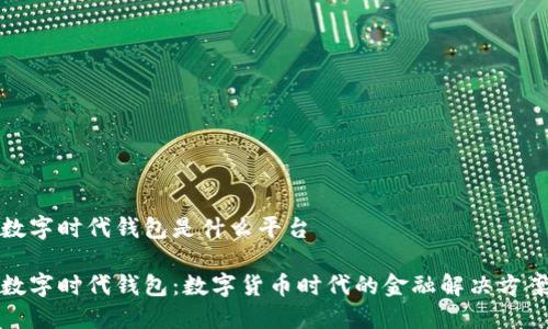 数字时代钱包是什么平台
数字时代钱包:数字货币时代的金融解决方案