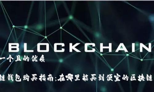 思考一个且的优质

区块链钱包购买指南：在哪里能买到便宜的区块链钱包？