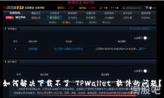 如何解决下载不了 TPWallet 软件的问题