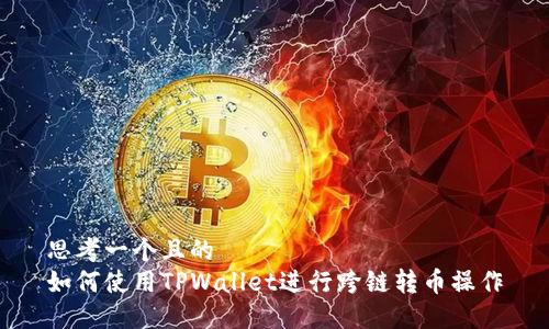 思考一个且的  
如何使用TPWallet进行跨链转币操作