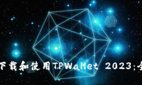 如何安全下载和使用TPWallet 2023：全方位指南