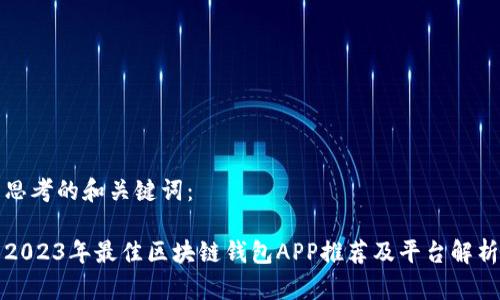 思考的和关键词：

2023年最佳区块链钱包APP推荐及平台解析