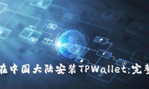 如何在中国大陆安装TPWallet：完整指南