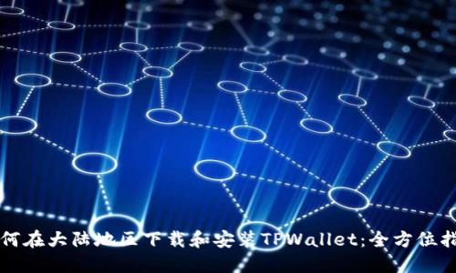 如何在大陆地区下载和安装TPWallet：全方位指南