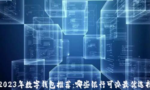 
2023年数字钱包推荐：哪些银行可办最优选择